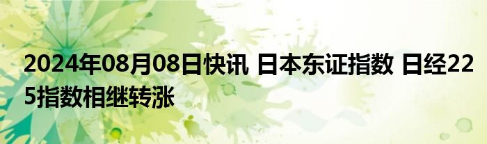 2024年08月08日快讯 日本东证指数 日经225指数相继转涨