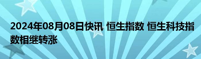 2024年08月08日快讯 恒生指数 恒生科技指数相继转涨