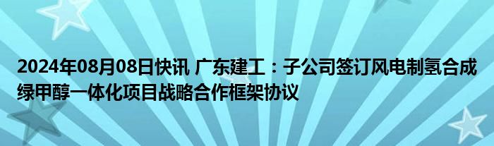 2024年08月08日快讯 广东建工：子公司签订风电制氢合成绿甲醇一体化项目战略合作框架协议