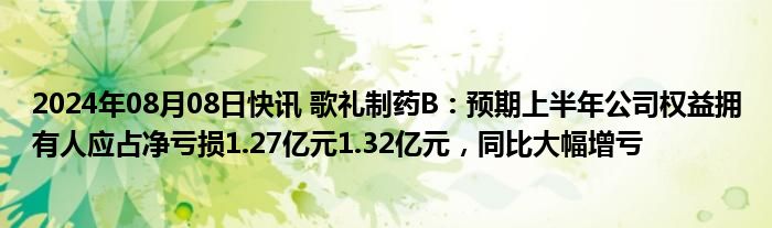 2024年08月08日快讯 歌礼制药B：预期上半年公司权益拥有人应占净亏损1.27亿元1.32亿元，同比大幅增亏