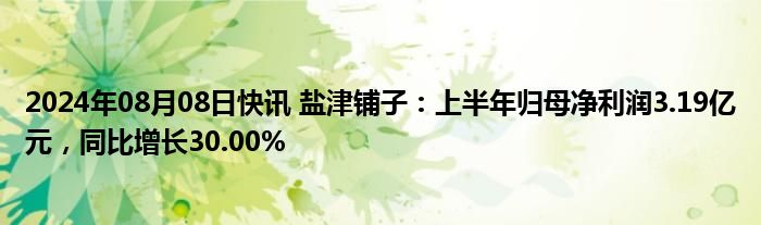 2024年08月08日快讯 盐津铺子：上半年归母净利润3.19亿元，同比增长30.00%