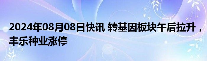 2024年08月08日快讯 转基因板块午后拉升，丰乐种业涨停