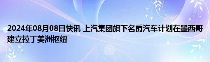 2024年08月08日快讯 上汽集团旗下名爵汽车计划在墨西哥建立拉丁美洲枢纽