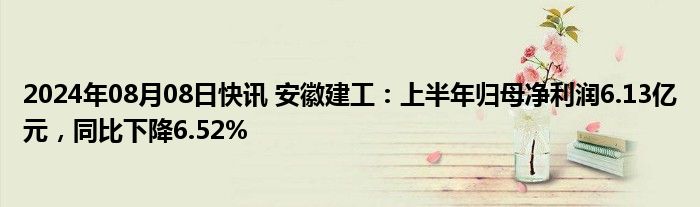 2024年08月08日快讯 安徽建工：上半年归母净利润6.13亿元，同比下降6.52%