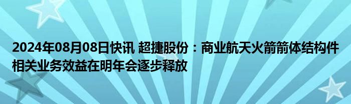 2024年08月08日快讯 超捷股份：商业航天火箭箭体结构件相关业务效益在明年会逐步释放