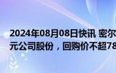 2024年08月08日快讯 密尔克卫：拟回购3000万元6000万元公司股份，回购价不超78元/股