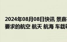 2024年08月08日快讯 景嘉微：公司产品可应用于高可靠性要求的航空 航天 航海 车载等领域