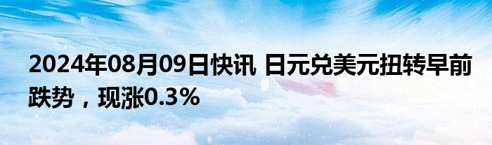 2024年08月09日快讯 日元兑美元扭转早前跌势，现涨0.3%