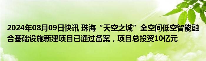 2024年08月09日快讯 珠海“天空之城”全空间低空智能融合基础设施新建项目已通过备案，项目总投资10亿元