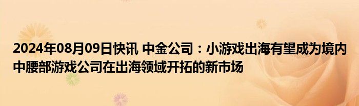 2024年08月09日快讯 中金公司：小游戏出海有望成为境内中腰部游戏公司在出海领域开拓的新市场