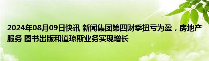 2024年08月09日快讯 新闻集团第四财季扭亏为盈，房地产服务 图书出版和道琼斯业务实现增长