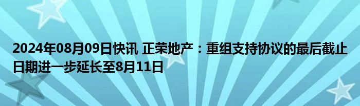 2024年08月09日快讯 正荣地产：重组支持协议的最后截止日期进一步延长至8月11日