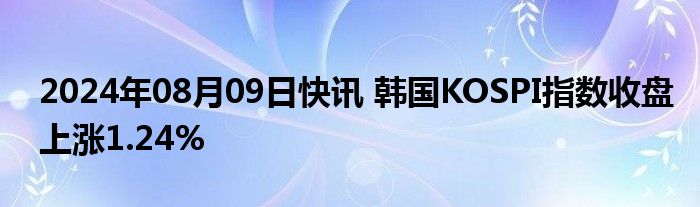 2024年08月09日快讯 韩国KOSPI指数收盘上涨1.24%