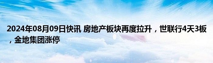 2024年08月09日快讯 房地产板块再度拉升，世联行4天3板，金地集团涨停