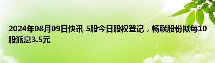 2024年08月09日快讯 5股今日股权登记，畅联股份拟每10股派息3.5元