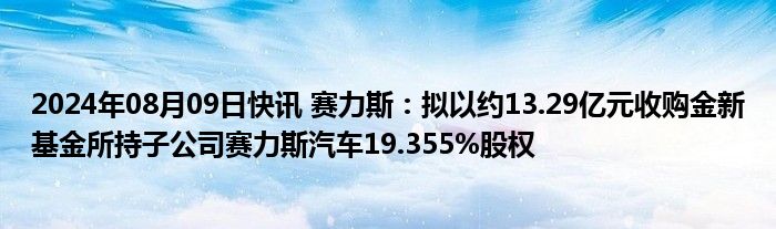 2024年08月09日快讯 赛力斯：拟以约13.29亿元收购金新基金所持子公司赛力斯汽车19.355%股权