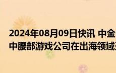 2024年08月09日快讯 中金公司：小游戏出海有望成为境内中腰部游戏公司在出海领域开拓的新市场