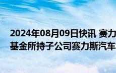 2024年08月09日快讯 赛力斯：拟以约13.29亿元收购金新基金所持子公司赛力斯汽车19.355%股权