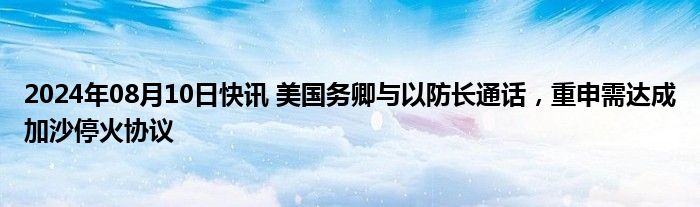 2024年08月10日快讯 美国务卿与以防长通话，重申需达成加沙停火协议