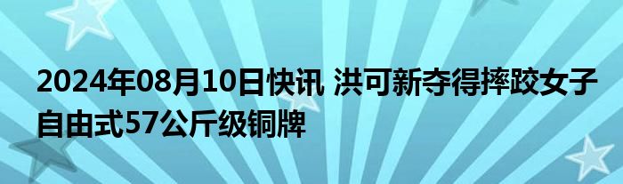 2024年08月10日快讯 洪可新夺得摔跤女子自由式57公斤级铜牌