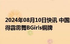 2024年08月10日快讯 中国霹雳舞首枚奥运奖牌！刘清漪夺得霹雳舞BGirls铜牌