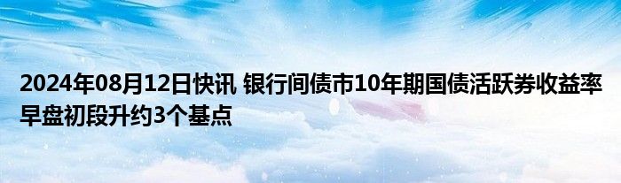 2024年08月12日快讯 银行间债市10年期国债活跃券收益率早盘初段升约3个基点