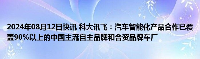 2024年08月12日快讯 科大讯飞：汽车智能化产品合作已覆盖90%以上的中国主流自主品牌和合资品牌车厂