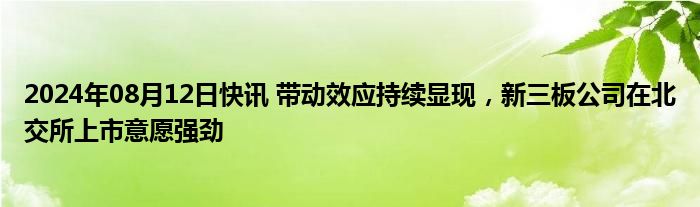 2024年08月12日快讯 带动效应持续显现，新三板公司在北交所上市意愿强劲