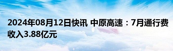 2024年08月12日快讯 中原高速：7月通行费收入3.88亿元