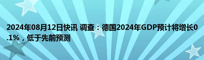 2024年08月12日快讯 调查：德国2024年GDP预计将增长0.1%，低于先前预测