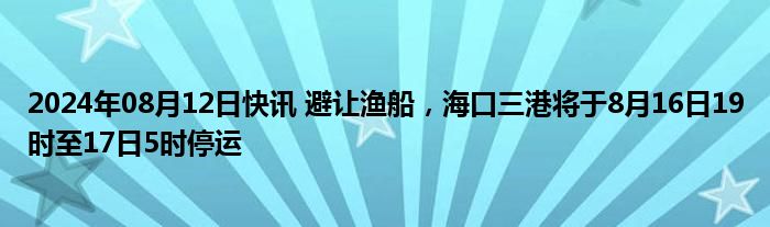 2024年08月12日快讯 避让渔船，海口三港将于8月16日19时至17日5时停运