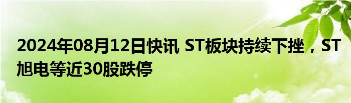 2024年08月12日快讯 ST板块持续下挫，ST旭电等近30股跌停