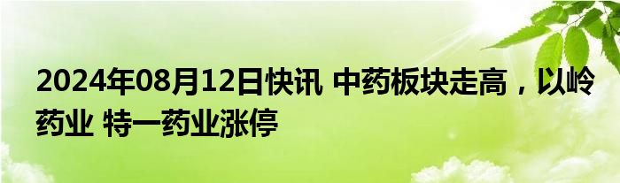 2024年08月12日快讯 中药板块走高，以岭药业 特一药业涨停