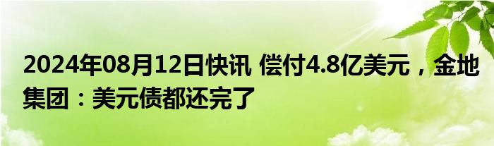 2024年08月12日快讯 偿付4.8亿美元，金地集团：美元债都还完了