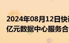 2024年08月12日快讯 奥飞数据：签署10.89亿元数据中心服务合同