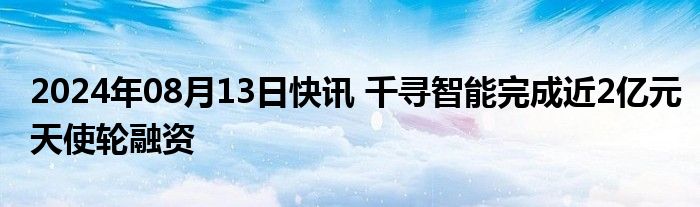 2024年08月13日快讯 千寻智能完成近2亿元天使轮融资