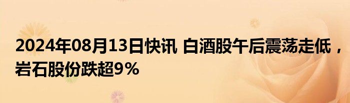 2024年08月13日快讯 白酒股午后震荡走低，岩石股份跌超9%