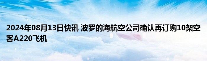 2024年08月13日快讯 波罗的海航空公司确认再订购10架空客A220飞机