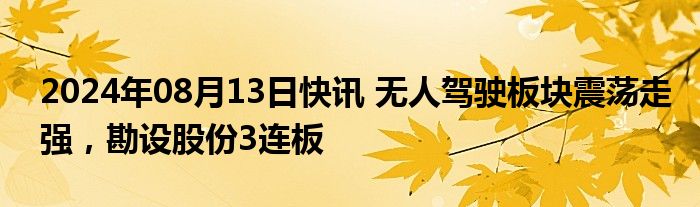 2024年08月13日快讯 无人驾驶板块震荡走强，勘设股份3连板