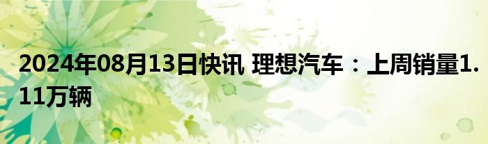 2024年08月13日快讯 理想汽车：上周销量1.11万辆