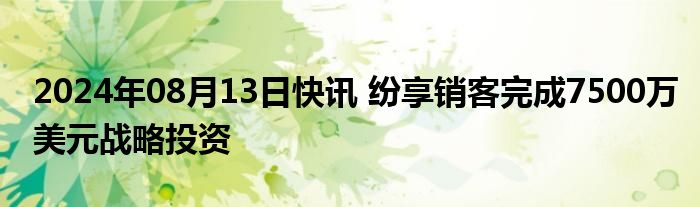 2024年08月13日快讯 纷享销客完成7500万美元战略投资