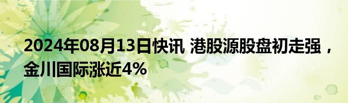 2024年08月13日快讯 港股源股盘初走强，金川国际涨近4%