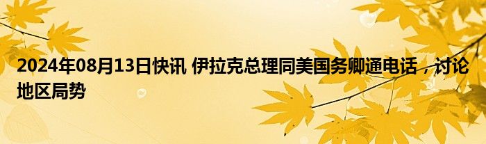 2024年08月13日快讯 伊拉克总理同美国务卿通电话，讨论地区局势