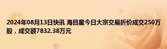 2024年08月13日快讯 海目星今日大宗交易折价成交250万股，成交额7832.38万元