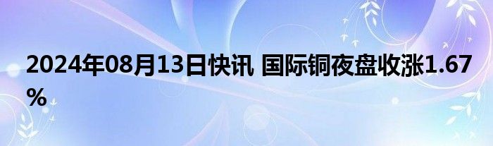 2024年08月13日快讯 国际铜夜盘收涨1.67%