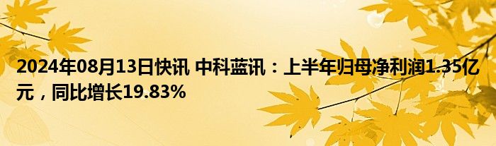 2024年08月13日快讯 中科蓝讯：上半年归母净利润1.35亿元，同比增长19.83%