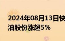 2024年08月13日快讯 石油股早盘冲高，准油股份涨超5%