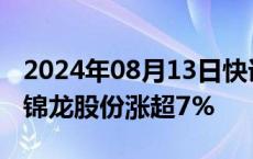 2024年08月13日快讯 券商股尾盘再度拉升，锦龙股份涨超7%