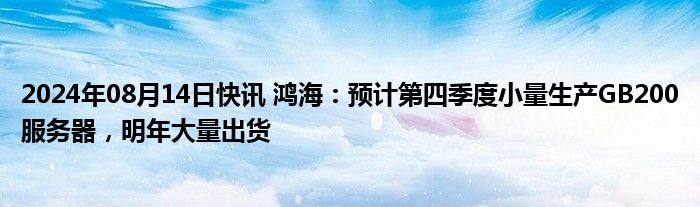 2024年08月14日快讯 鸿海：预计第四季度小量生产GB200服务器，明年大量出货