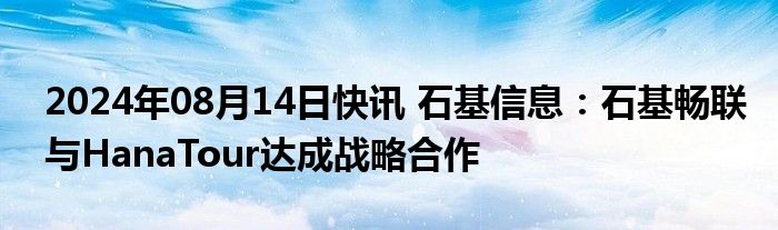 2024年08月14日快讯 石基信息：石基畅联与HanaTour达成战略合作